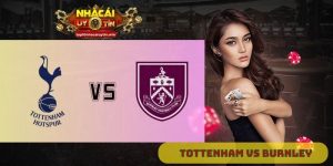 Nhận định Tottenham vs Burnley 18h30 ngày 16/08: Gà trống ra quân
